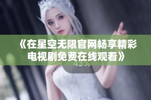 《在星空无限官网畅享精彩电视剧免费在线观看》