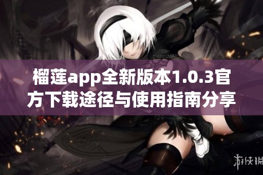 榴莲app全新版本1.0.3官方下载途径与使用指南分享