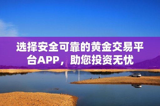 选择安全可靠的黄金交易平台APP，助您投资无忧
