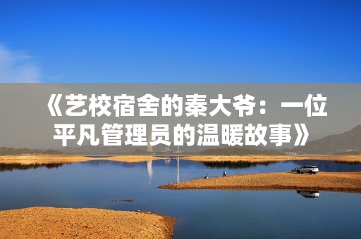 《艺校宿舍的秦大爷：一位平凡管理员的温暖故事》