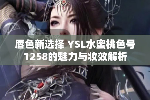 唇色新选择 YSL水蜜桃色号1258的魅力与妆效解析