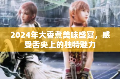 2024年大香煮美味盛宴，感受舌尖上的独特魅力