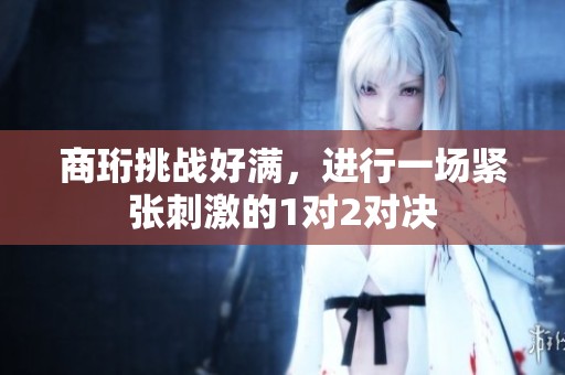 商珩挑战好满，进行一场紧张刺激的1对2对决
