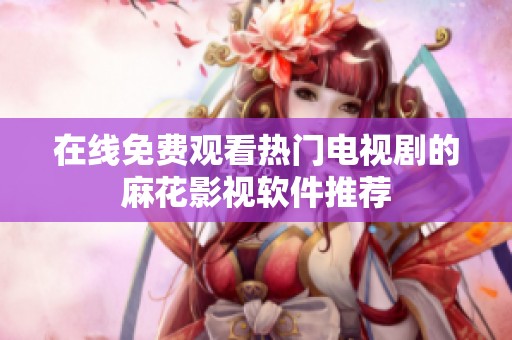 在线免费观看热门电视剧的麻花影视软件推荐