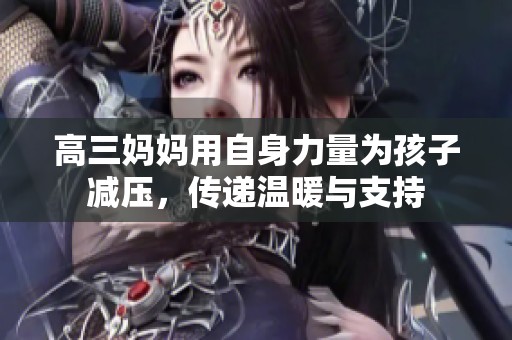 高三妈妈用自身力量为孩子减压，传递温暖与支持