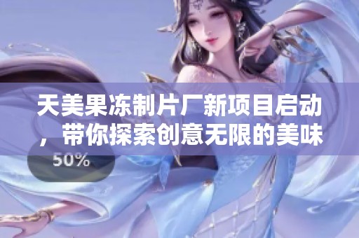 天美果冻制片厂新项目启动，带你探索创意无限的美味世界