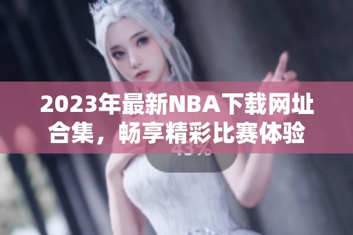 2023年最新NBA下载网址合集，畅享精彩比赛体验