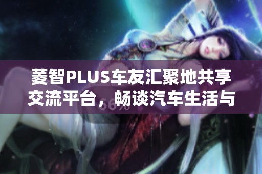 菱智PLUS车友汇聚地共享交流平台，畅谈汽车生活与心得