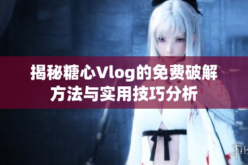 揭秘糖心Vlog的免费破解方法与实用技巧分析