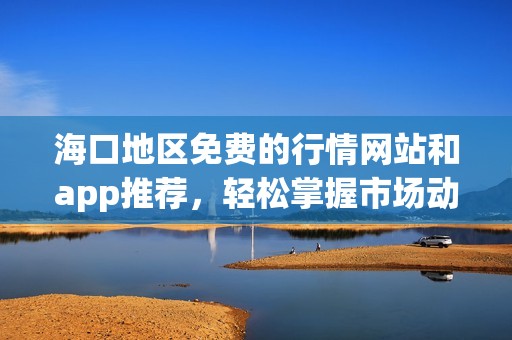 海口地区免费的行情网站和app推荐，轻松掌握市场动态