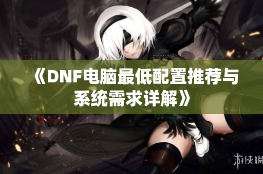 《DNF电脑最低配置推荐与系统需求详解》