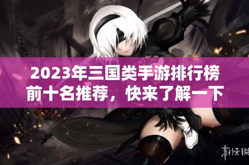 2023年三国类手游排行榜前十名推荐，快来了解一下！