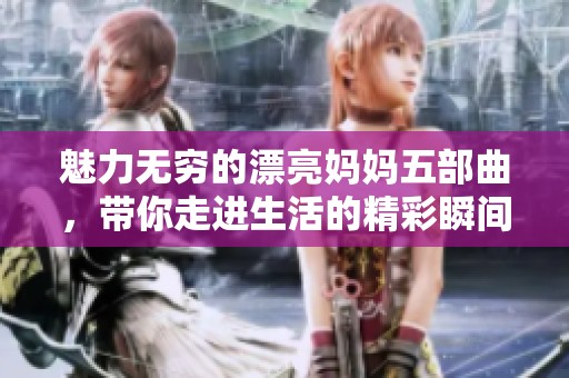 魅力无穷的漂亮妈妈五部曲，带你走进生活的精彩瞬间