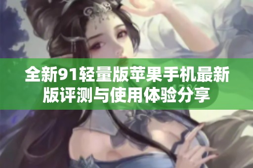 全新91轻量版苹果手机最新版评测与使用体验分享