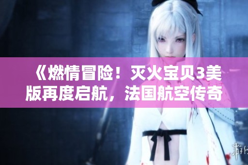 《燃情冒险！灭火宝贝3美版再度启航，法国航空传奇旅程》