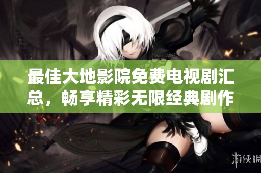 最佳大地影院免费电视剧汇总，畅享精彩无限经典剧作