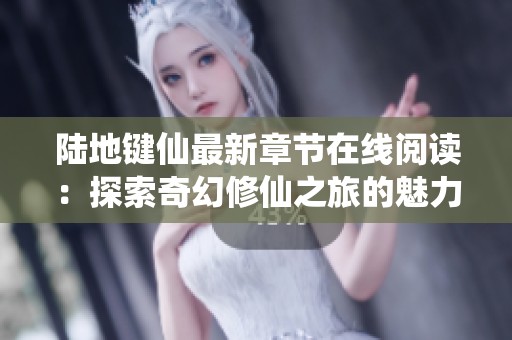 陆地键仙最新章节在线阅读：探索奇幻修仙之旅的魅力与冒险