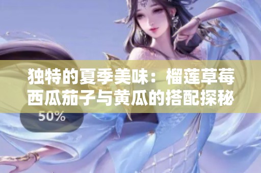 独特的夏季美味：榴莲草莓西瓜茄子与黄瓜的搭配探秘