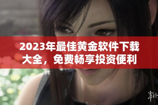 2023年最佳黄金软件下载大全，免费畅享投资便利