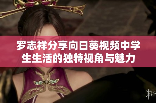 罗志祥分享向日葵视频中学生生活的独特视角与魅力