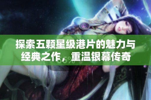 探索五颗星级港片的魅力与经典之作，重温银幕传奇