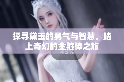 探寻黛玉的勇气与智慧，踏上奇幻的金箍棒之旅