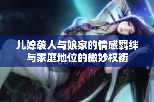 儿媳袭人与娘家的情感羁绊与家庭地位的微妙权衡