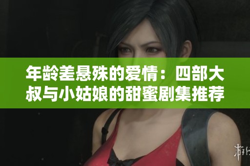 年龄差悬殊的爱情：四部大叔与小姑娘的甜蜜剧集推荐