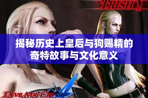 揭秘历史上皇后与狗赐精的奇特故事与文化意义