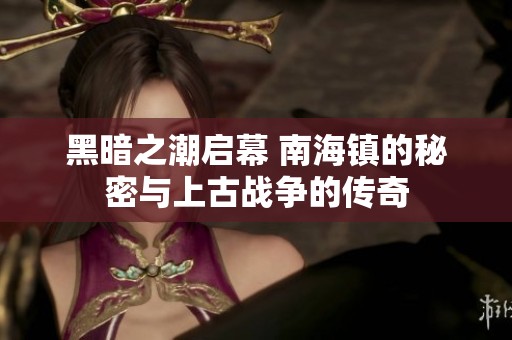 黑暗之潮启幕 南海镇的秘密与上古战争的传奇
