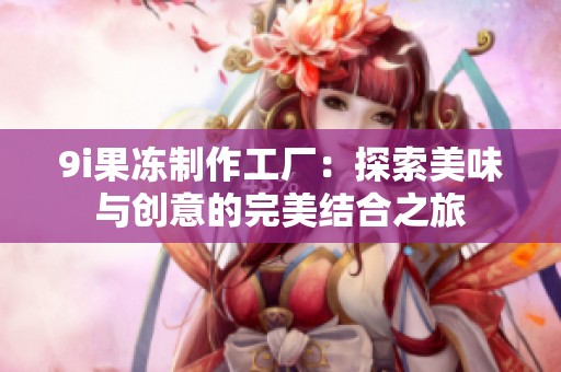 9i果冻制作工厂：探索美味与创意的完美结合之旅
