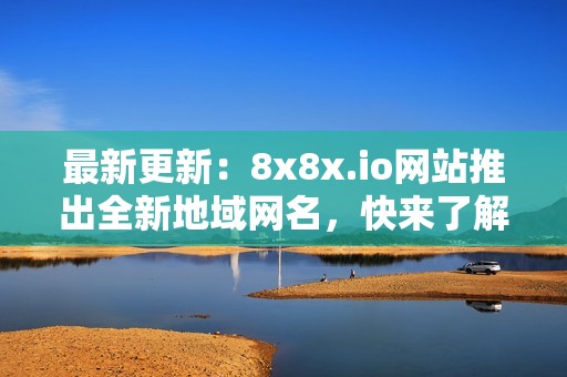 最新更新：8x8x.io网站推出全新地域网名，快来了解！