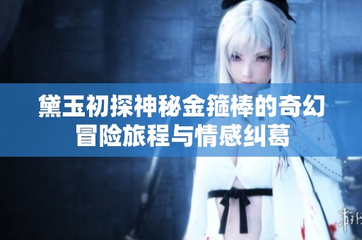 黛玉初探神秘金箍棒的奇幻冒险旅程与情感纠葛
