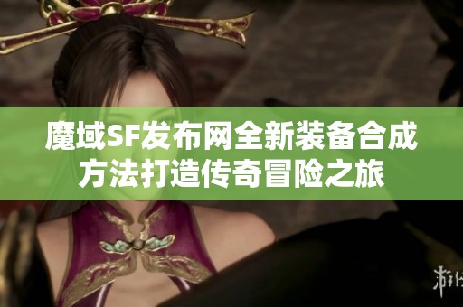 魔域SF发布网全新装备合成方法打造传奇冒险之旅