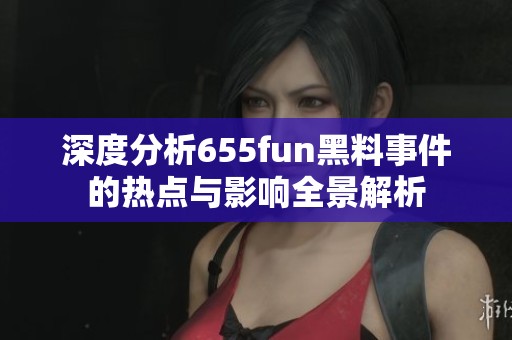 深度分析655fun黑料事件的热点与影响全景解析