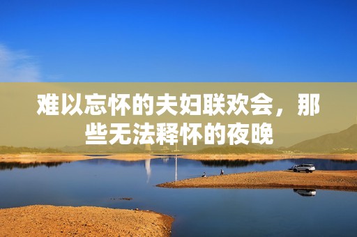 难以忘怀的夫妇联欢会，那些无法释怀的夜晚
