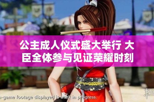 公主成人仪式盛大举行 大臣全体参与见证荣耀时刻