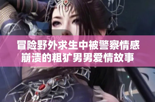 冒险野外求生中被警察情感崩溃的粗犷男男爱情故事