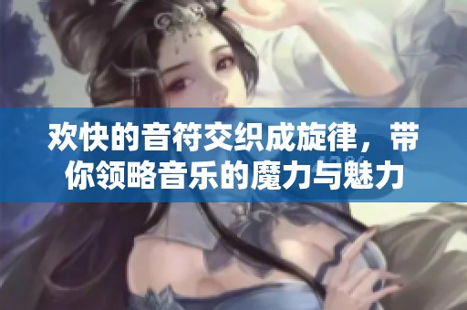 欢快的音符交织成旋律，带你领略音乐的魔力与魅力