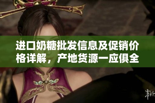 进口奶糖批发信息及促销价格详解，产地货源一应俱全