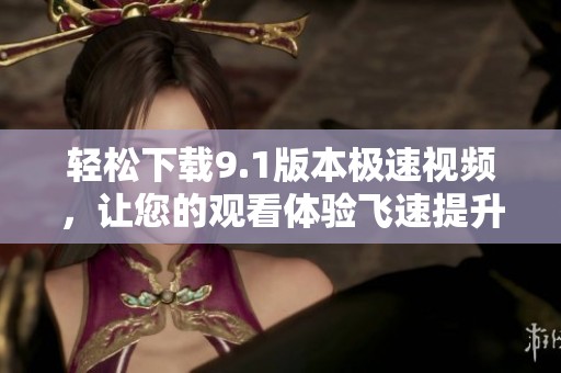 轻松下载9.1版本极速视频，让您的观看体验飞速提升
