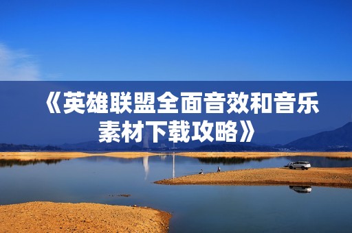 《英雄联盟全面音效和音乐素材下载攻略》