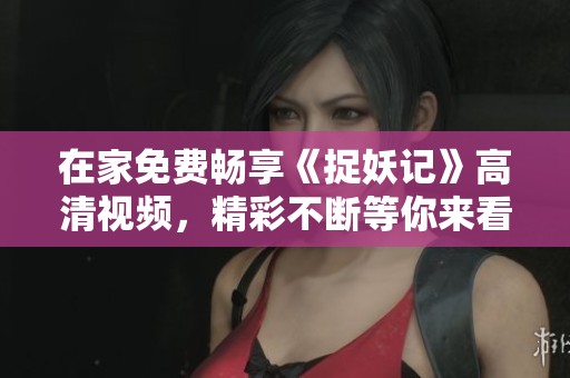 在家免费畅享《捉妖记》高清视频，精彩不断等你来看