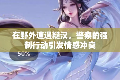 在野外遭遇糙汉，警察的强制行动引发情感冲突