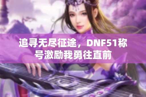 追寻无尽征途，DNF51称号激励我勇往直前