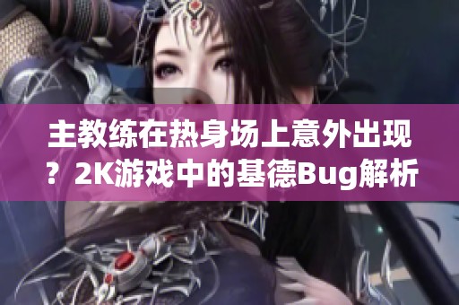 主教练在热身场上意外出现？2K游戏中的基德Bug解析
