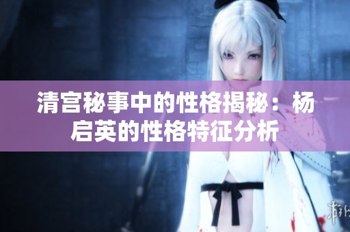 清宫秘事中的性格揭秘：杨启英的性格特征分析