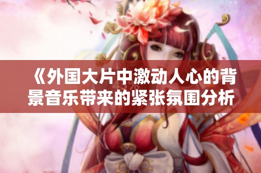 《外国大片中激动人心的背景音乐带来的紧张氛围分析》