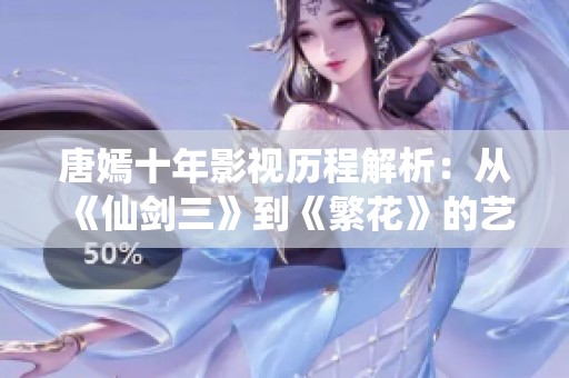 唐嫣十年影视历程解析：从《仙剑三》到《繁花》的艺术成长与蜕变