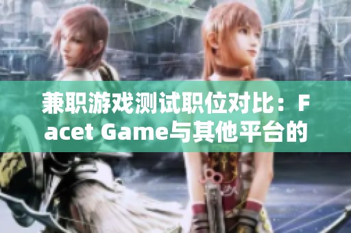 兼职游戏测试职位对比：Facet Game与其他平台的优势分析